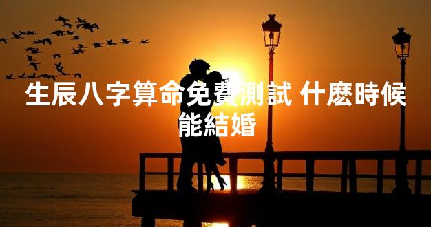 生辰八字算命免費測試 什麽時候能結婚
